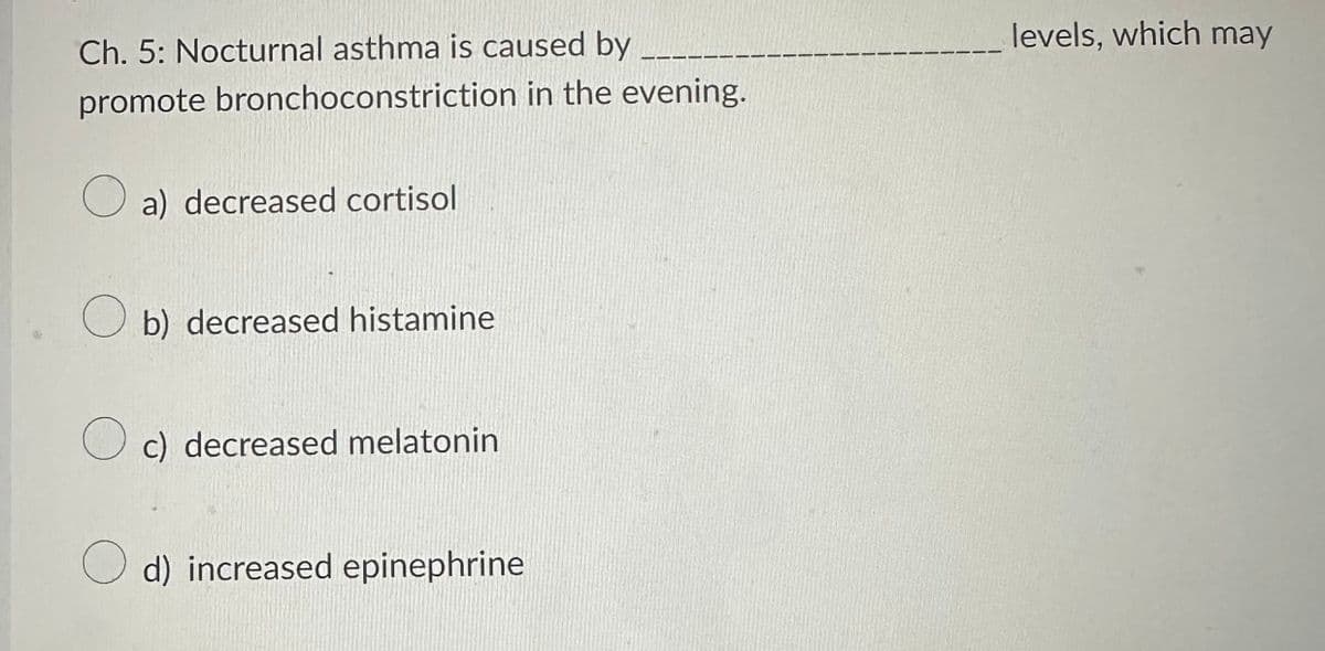 Ch. 5: Nocturnal asthma is caused by
promote
bronchoconstriction in the evening.
a) decreased cortisol
O b) decreased histamine
Oc) decreased melatonin
d) increased epinephrine
levels, which may