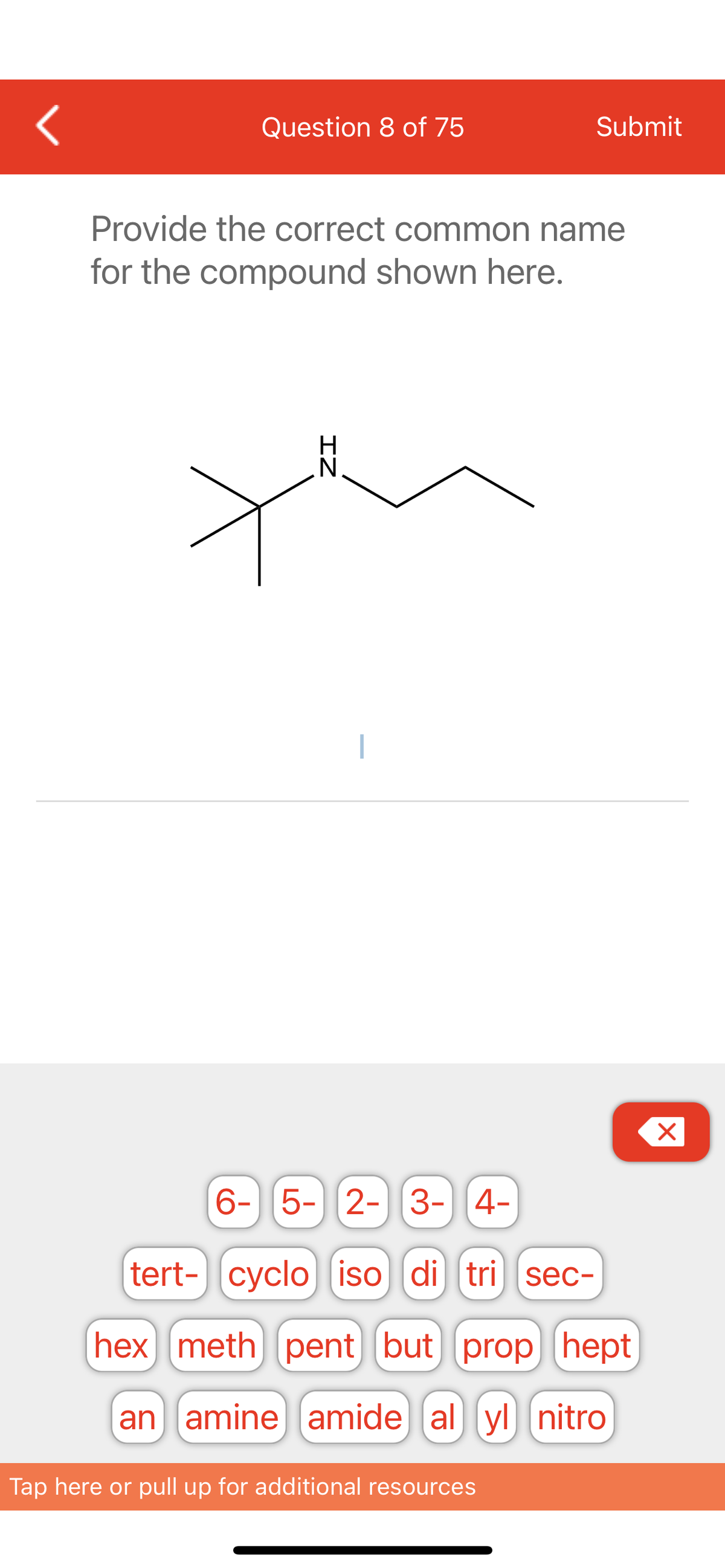 <
Question 8 of 75
Provide the correct common name
for the compound shown here.
ZI
Submit
6- 5- 2- 3- 4-
tert- cyclo iso di tri sec-
hex meth pent but prop hept
an amine) amide al yl nitro
Tap here or pull up for additional resources
X