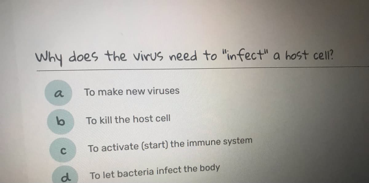 Why does the virus need to "infect" a host cell?
a
To make new viruses
To kill the host cell
To activate (start) the immune system
d
To let bacteria infect the body
