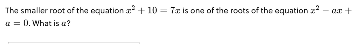 The smaller root of the equation x² + 10 = 7x is one of the roots of the equation ²
a = 0. What is a?
· ax +