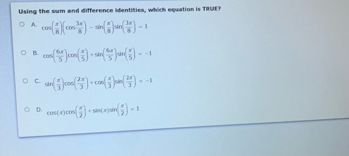 Using the sum and difference identities, which equation is TRUE?
A.
COS
COS
- sin
sin
= 1
8.
8.
O B.
(67
+ sin
sin
= -1
CoS
COS
(2t
27
= -1
C.
sin
COS
+ CoS
3
cos(*)cos) + sin(2)sin) -1
D.
+ sin(z)sin
= 1
