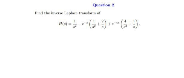 Question 2
Find the inverse Laplace transform of
H(s)
te4
