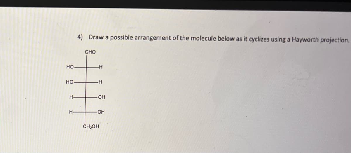 4) Draw a possible arrangement of the molecule below as it cyclizes using a Hayworth projection.
CHO
но
-H
но.
-H
H-
H-
ОН
CH2OH
우
