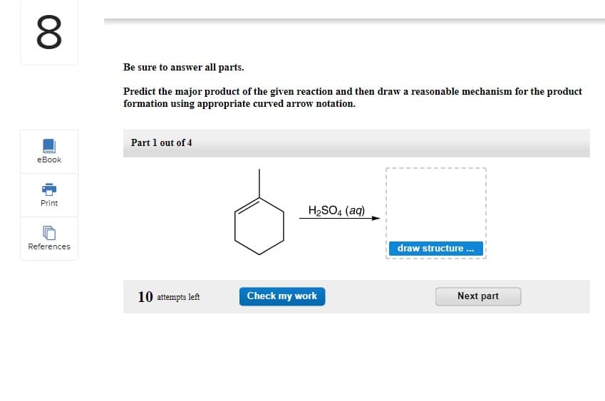 8
eBook
Print
References
Be sure to answer all parts.
Predict the major product of the given reaction and then draw a reasonable mechanism for the product
formation using appropriate curved arrow notation.
Part 1 out of 4
10 attempts left
H₂SO4 (aq)
Check my work
draw structure ...
Next part