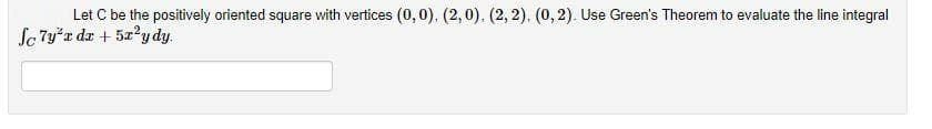 Let C be the positively oriented square with vertices (0, 0). (2,0), (2, 2). (0, 2). Use Green's Theorem to evaluate the line integral
Se 7y*x dz + 52'y dy.
