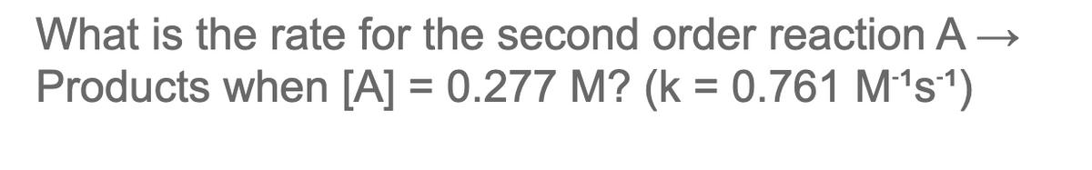 What is the rate for the second order reaction A →
Products when [A] = 0.277 M? (k = 0.761 M¹s¹)