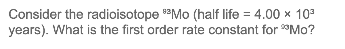 Consider the radioisotope ⁹³Mo (half life = 4.00 × 10³
years). What is the first order rate constant for ⁹³Mo?