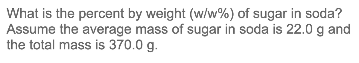 What is the percent by weight (w/w%) of sugar in soda?
Assume the average mass of sugar in soda is 22.0 g and
the total mass is 370.0 g.