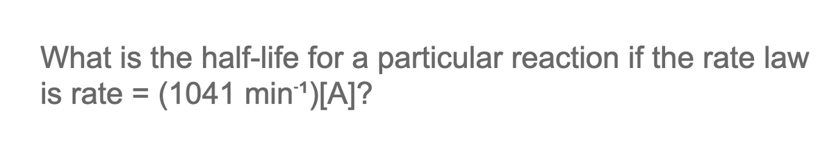 What is the half-life for a particular reaction if the rate law
is rate= (1041 min¹¹)[A]?