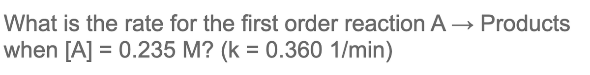 What is the rate for the first order reaction A → Products
when [A] = 0.235 M? (k = 0.360 1/min)