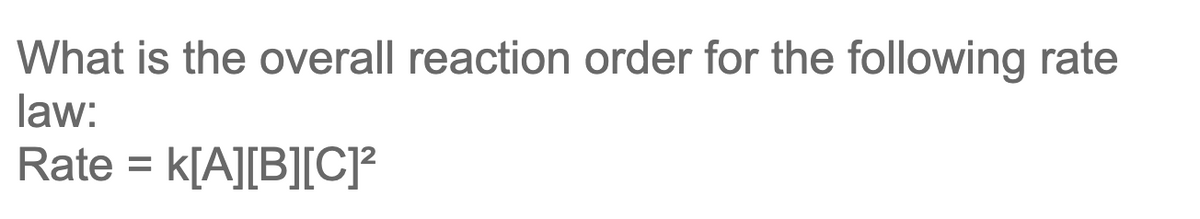 What is the overall reaction order for the following rate
law:
Rate = K[A][B][C]²