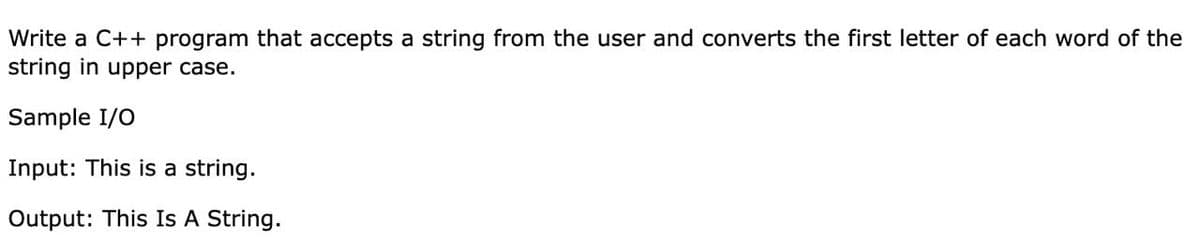 Write a C++ program that accepts a string from the user and converts the first letter of each word of the
string in upper case.
Sample I/O
Input: This is a string.
Output: This Is A String.
