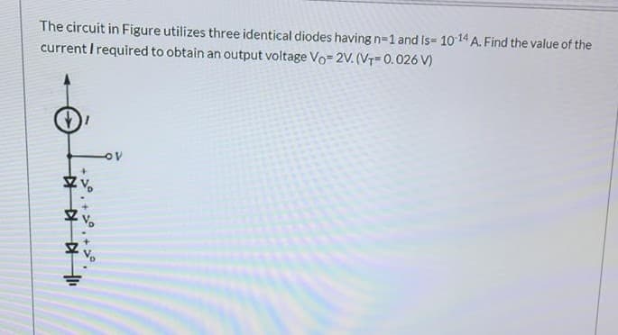 The circuit in Figure utilizes three identical diodes having n=1 and Is= 10 14 A. Find the value of the
current I required to obtain an output voltage Vo= 2V. (VT= 0.026 V)
+°. + >°, + >°.
