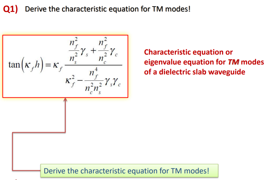 Q1) Derive the characteristic equation for TM modes!
2
n'
"Y,+Y.
Characteristic equation or
eigenvalue equation for TM modes
of a dielectric slab waveguide
2
n
tan K h)= K
4
2
n'n
C S
Derive the characteristic equation for TM modes!
