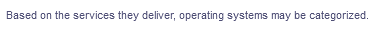 Based on the services they deliver, operating systems may be categorized.