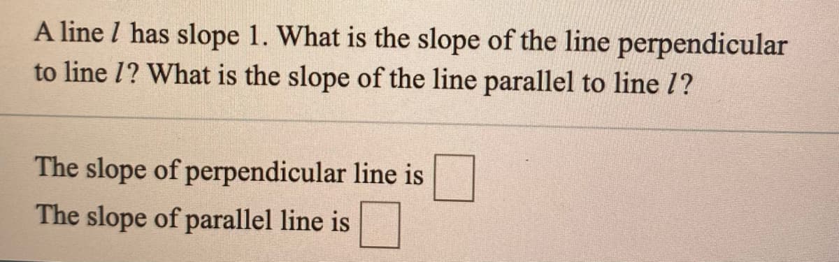 A line I has slope 1. What is the slope of the line perpendicular
to line 1? What is the slope of the line parallel to line 1?
The slope of perpendicular line is
The slope of parallel line is
