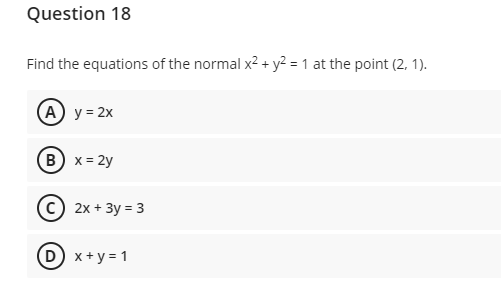 Question 18
Find the equations of the normal x2 + y² = 1 at the point (2, 1).
A y = 2x
B x = 2y
c) 2x + 3y = 3
D) x + y = 1
