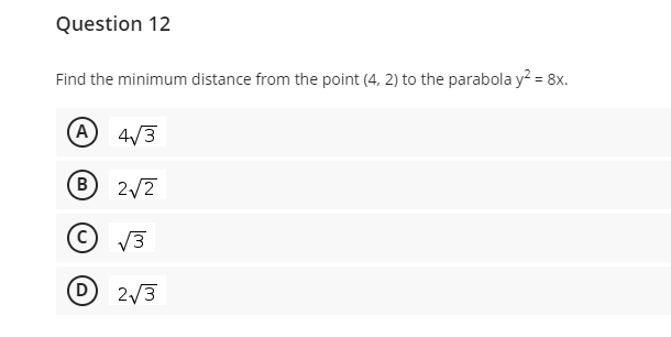 Question 12
Find the minimum distance from the point (4, 2) to the parabola y? = 8x.
A 4/3
(B
2/2
V3
D 2/3
