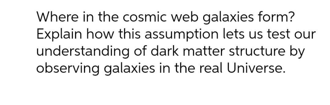 Where in the cosmic web galaxies form?
Explain how this assumption lets us test our
understanding of dark matter structure by
observing galaxies in the real Universe.
