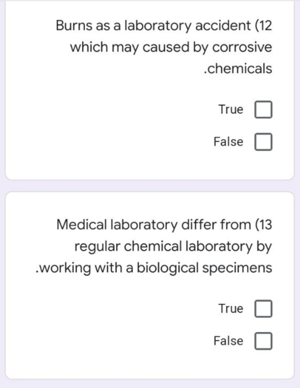 Burns as a laboratory accident (12
which may caused by corrosive
.chemicals
True
False
Medical laboratory differ from (13
regular chemical laboratory by
.working with a biological specimens
True
False
