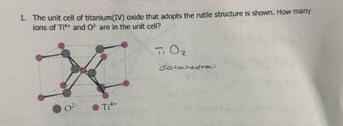 1. The unit cell of titanium(IV) oxide that adopts the rutile structure is shown. How many
ions of Ti** and O² are in the unit cell?
Tit
Ti O₂
Sctahedrail