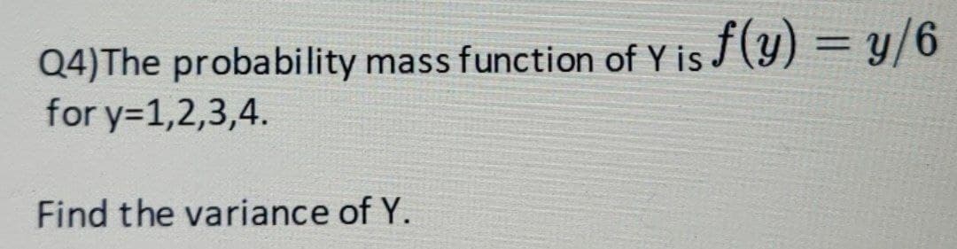 Q4) The probability mass function of Y is f(y) = y/6
for y=1,2,3,4.
Find the variance of Y.