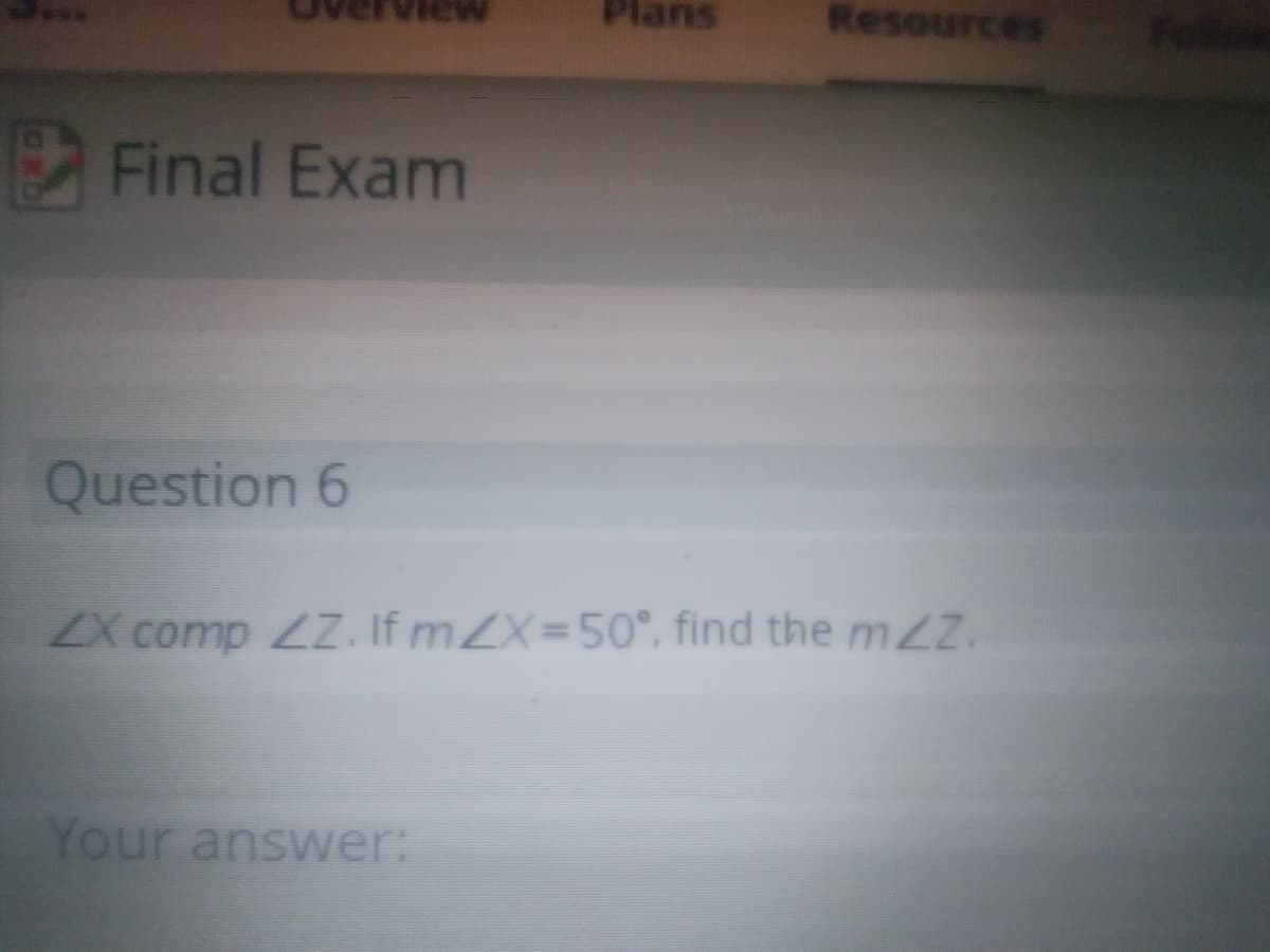 Resources
Final Exam
Question 6
X comp ZZ. If mZX=50°, find the m2Z.
Your answer:
