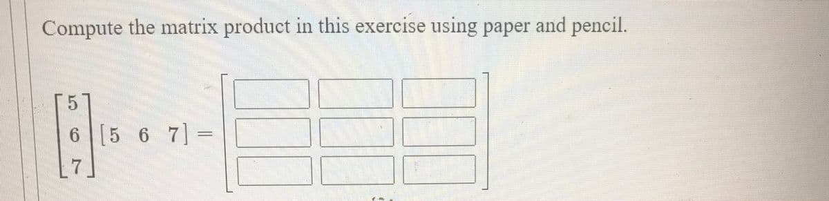 Compute the matrix product in this exercise using paper and pencil.
6 [5 6 7] =
%3D
