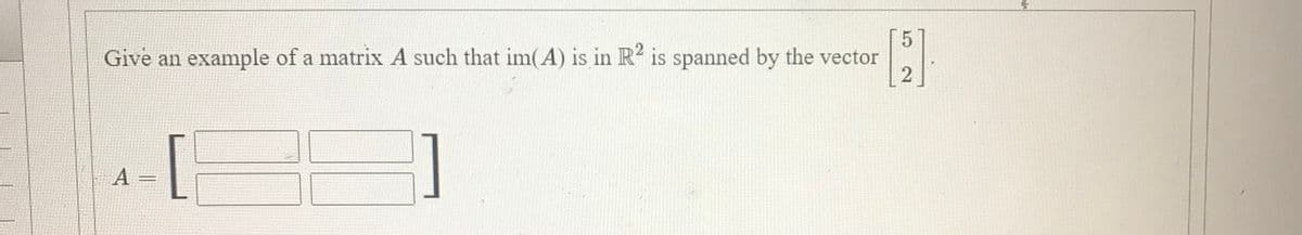 Give an example of a matrix A such that im(A) is in R2 is spanned by the vector
A
2.
