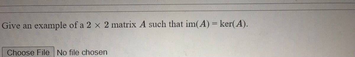 Give an example of a 2 x 2 matrix A such that im(A) ker(A).
Choose File No file chosen
