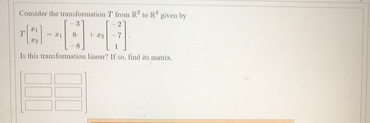 Consider the transformation T from R to R' given by
T
17
Is this transformation linear? If so, find its matrix.
