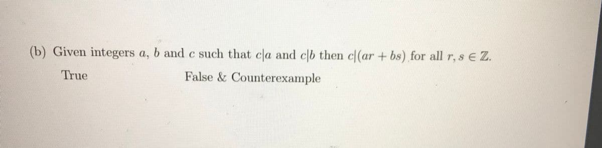 (b) Given integers a, b and c such that cla and cb then c(ar + bs) for all r, s E Z.
True
False & Counterexample
