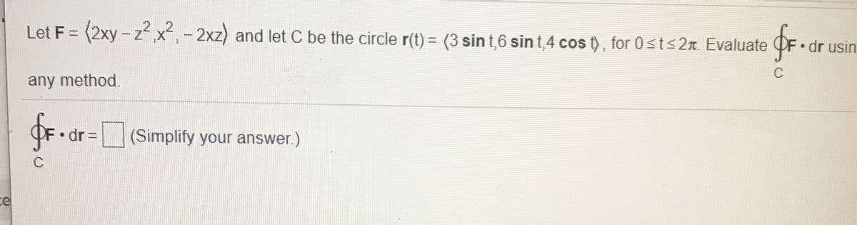 = (2xy - z x2, - 2xz) and let C be the circle r(t) = (3 sin t,6 sin t 4 cos t), for 0sts2T. Evaluate
• dr usin
C
any method.
dr =
(Simplify your answer.)
EEST
C
ce
