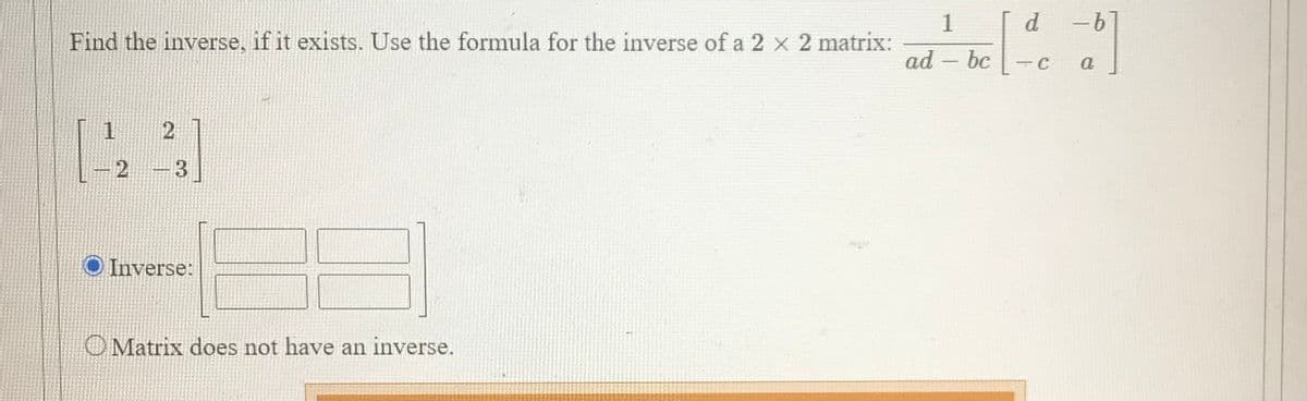 d.
1
Find the inverse, if it exists. Use the formula for the inverse of a 2 x 2 matrix:
ad – bc
-C
a
1.
2 -3
O Inverse:
O Matrix does not have an inverse.
2)
