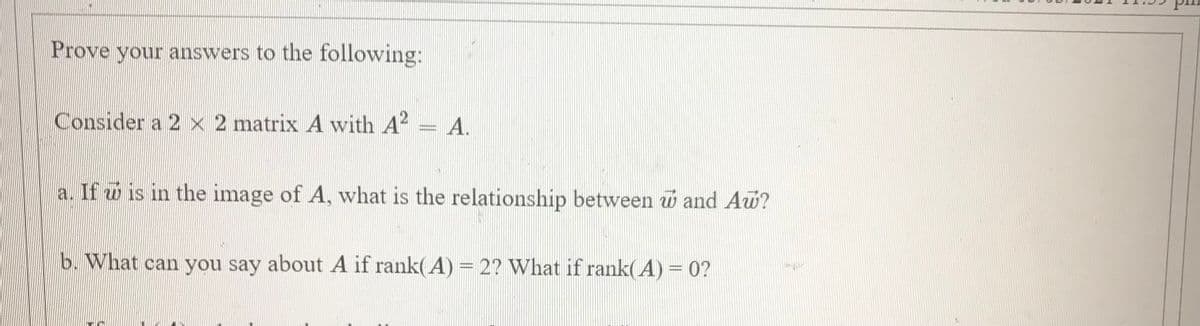 Prove your answers to the following:
Consider a 2 x 2 matrix A with A
A.
a. If w is in the image of A, what is the relationship between u and Aw?
b. What can you say about A if rank( A) = 2? What if rank( A) = 0?
%3D
