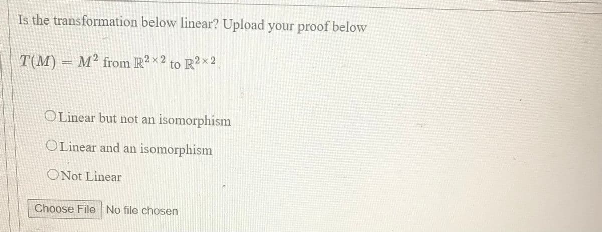 Is the transformation below linear? Upload your proof below
T(M) = M² from R2x2 to R2x 2
Linear but not an isomorphism
Linear and an isomorphism
ONot Linear
Choose File No file chosen
