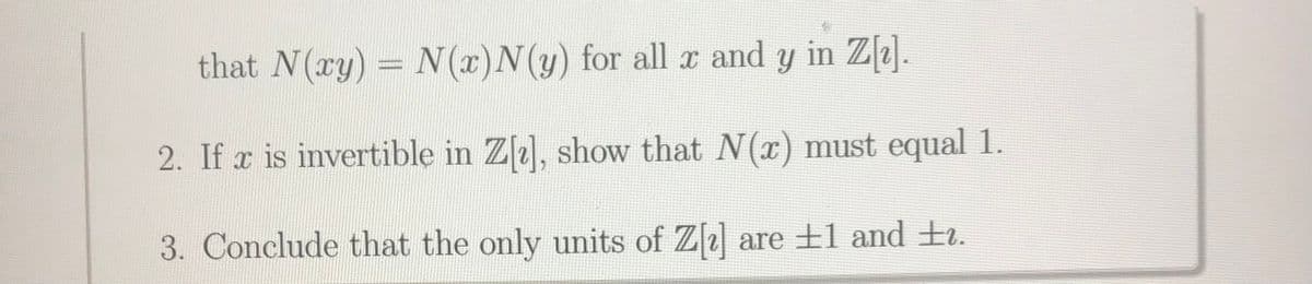 that N(ry) = N (x)N(y) for all x and y in Z).
2. If r is invertible in Z[1], show that N(x) must equal 1.
3. Conclude that the only units of Z2] are ±1 and ±i.
