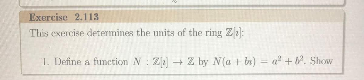 Exercise 2.113
This exercise determines the units of the ring Z]:
1. Define a function N : Z] - Z by N(a + br) = a? + b. Show
