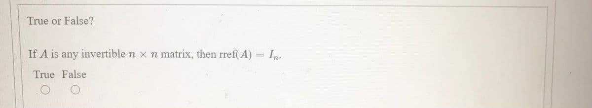 True or False?
If A is any invertible n x n matrix, then rref( A) = In
True False
