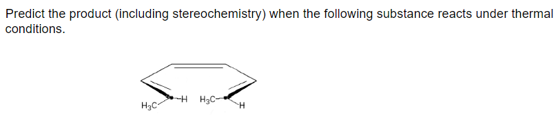 Predict the product (including stereochemistry) when the following substance reacts under thermal
conditions.
H H3C-
H3C-
H.
