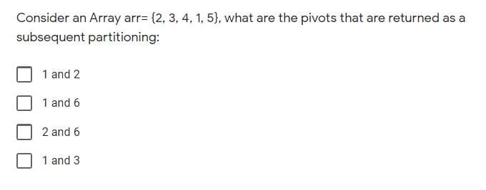 Consider an Array arr= {2, 3, 4, 1, 5}, what are the pivots that are returned as a
subsequent partitioning:
1 and 2
1 and 6
2 and 6
1 and 3
