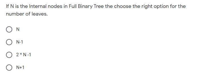 If N is the Internal nodes in Full Binary Tree the choose the right option for the
number of leaves.
N
N-1
O 2*N -1
N+1
