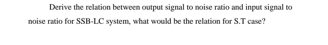 Derive the relation between output signal to noise ratio and input signal to
noise ratio for SSB-LC system, what would be the relation for S.T case?
