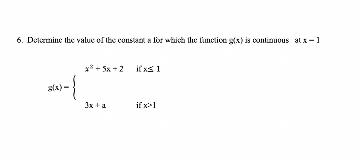 6. Determine the value of the constant a for which the function g(x) is continuous at x = 1
x2 + 5x + 2
if x< 1
{
g(x) =
3x + a
if x>1
