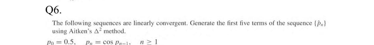 Q6.
The following sequences are linearly convergent. Generate the first five terms of the sequence {n}
using Aitken's A² method.
Po = 0.5. Pn=cos Pn-1; n> 1