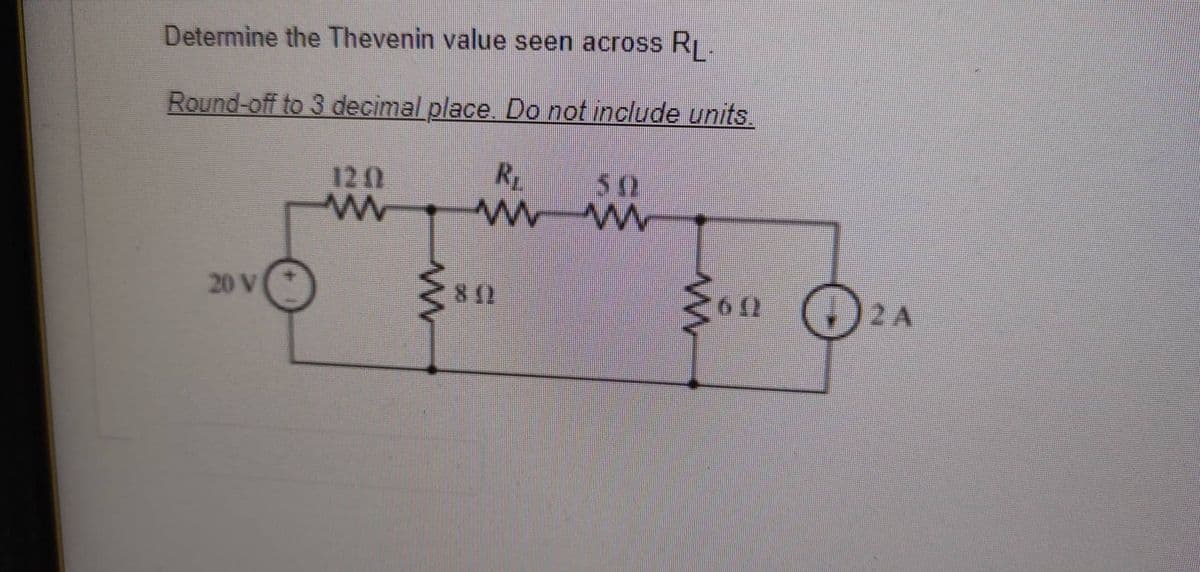 Determine the Thevenin value seen across RL.
Round-off to 3 decimal place. Do not include units.
KL
www Μ
20 V
120
w
Son 2A
6