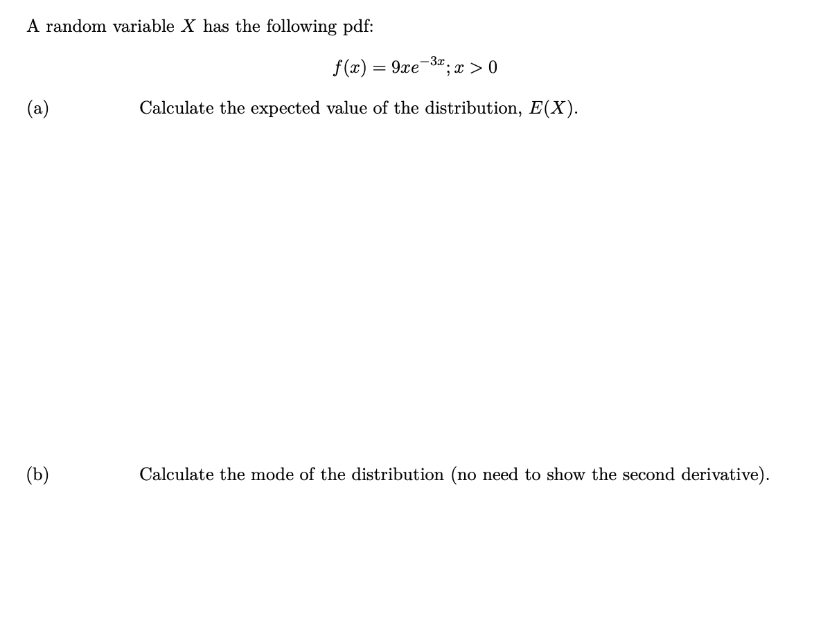 A random variable X has the following pdf:
f (x) = 9xe-3";x > 0
%3D
(a)
Calculate the expected value of the distribution, E(X).
(b)
Calculate the mode of the distribution (no need to show the second derivative).
