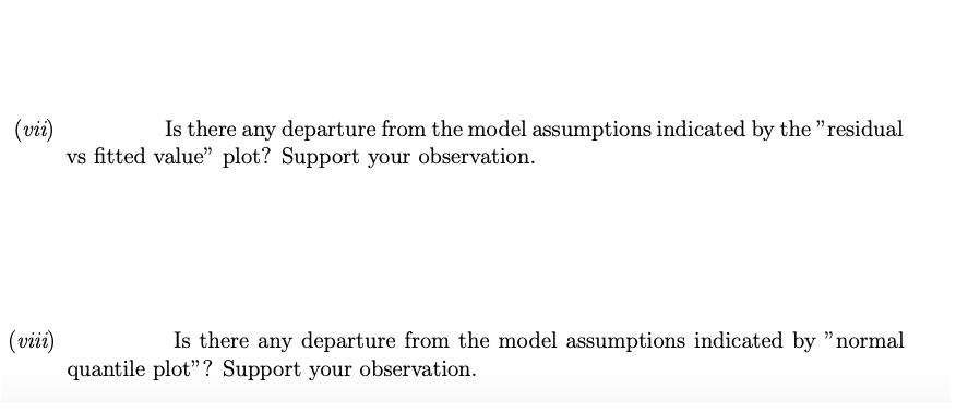 (vii)
vs fitted value" plot? Support your observation.
Is there any departure from the model assumptions indicated by the "residual
(viii)
quantile plot"? Support your observation.
Is there any departure from the model assumptions indicated by "normal
