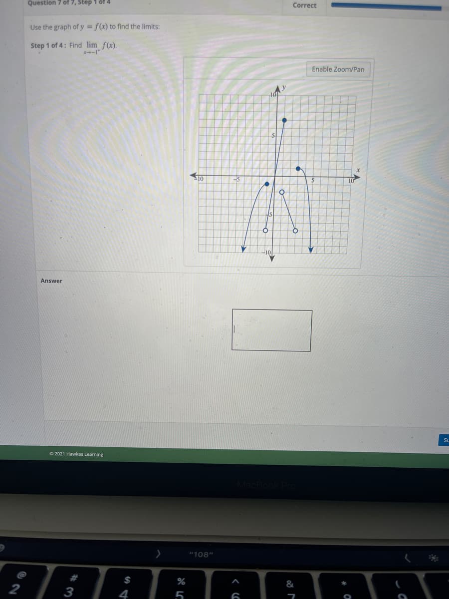 Question 7 of 7, Step 1 óf 4
Correct
Use the graph of y = f(x) to find the limits:
Step 1 of 4: Find lim f(x).
Enable Zoom/Pan
S10
-5
10
Answer
SL
O 2021 Hawkes Learning
"108"
23
%
3
4
5
