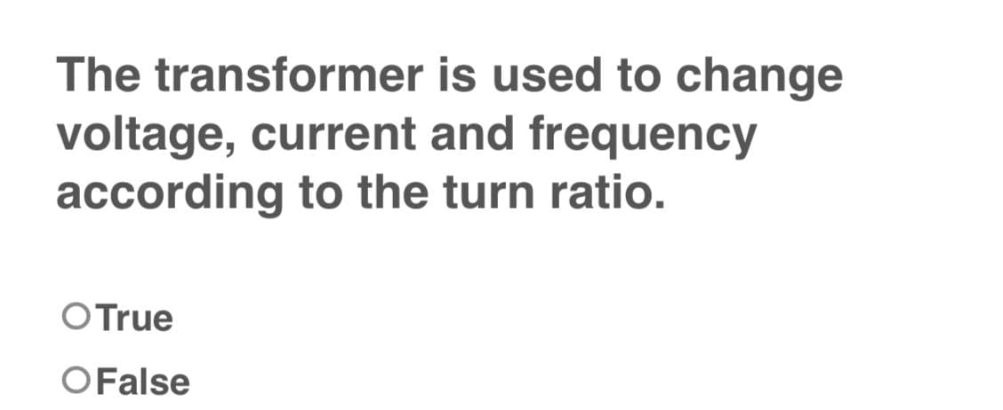 The transformer is used to change
voltage, current and frequency
according to the turn ratio.
O True
O False